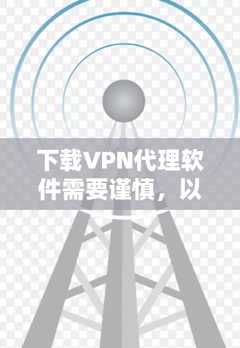 下载VPN代理软件需要谨慎，以下是一步步的指南