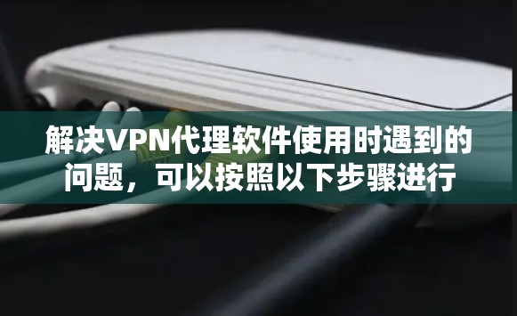 解决VPN代理软件使用时遇到的问题，可以按照以下步骤进行