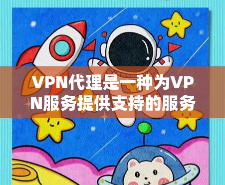 VPN代理是一种为VPN服务提供支持的服务器或设备，用于实现安全、可靠和高效的VPN连接。以下是关于VPN代理的详细分析