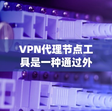 VPN代理节点工具是一种通过外部服务器或代理服务器来绕过VPN连接中的限制，允许访问外部网站的工具。以下是使用VPN代理节点工具的步骤说明