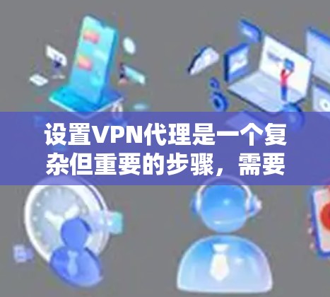 设置VPN代理是一个复杂但重要的步骤,需要仔细规划和正确配置。以下是一个有条理的指南,帮助您顺利完成VPN代理的设置