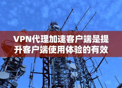 VPN代理加速客户端是提升客户端使用体验的有效方法,以下是详细的步骤和注意事项
