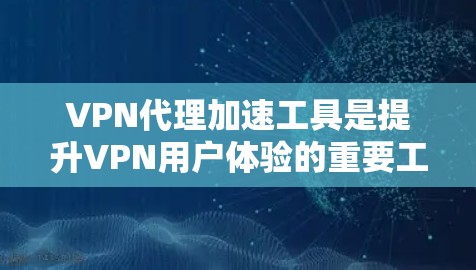 VPN代理加速工具是提升VPN用户体验的重要工具，但使用时必须谨慎，确保安全可靠。以下是详细介绍