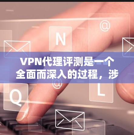 VPN代理评测是一个全面而深入的过程,涉及多个方面,每个用户的需求和预算不同,选择合适的代理会因人而异。以下是一个结构化的评测指南,帮助您做出明智的选择