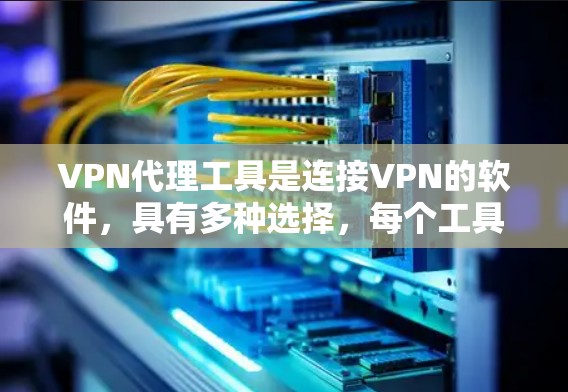 VPN代理工具是连接VPN的软件，具有多种选择，每个工具都有其独特的优势。以下是对这些工具的详细比较