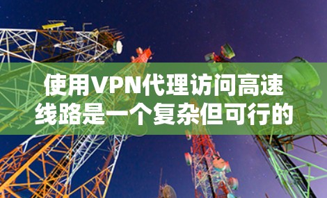 使用VPN代理访问高速线路是一个复杂但可行的方案,具体步骤如下