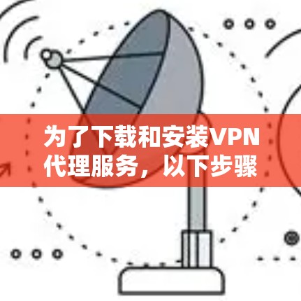 为了下载和安装VPN代理服务,以下步骤可以遵循
