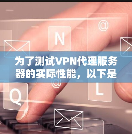 为了测试VPN代理服务器的实际性能,以下是一个详细的步骤指南