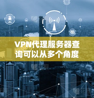 VPN代理服务器查询可以从多个角度和方式进行,具体方法可能会因服务提供商而异。以下是一些常见的方法