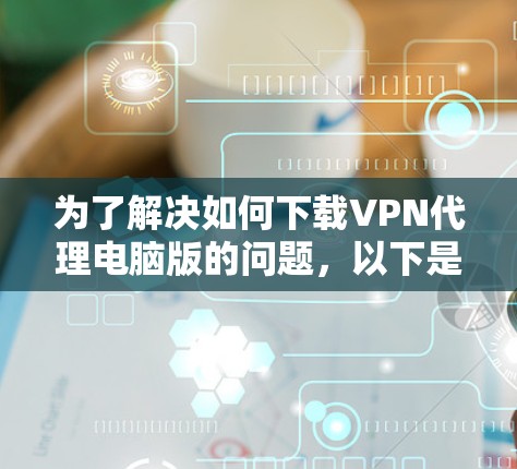 为了解决如何下载VPN代理电脑版的问题,以下是一个清晰的步骤指南