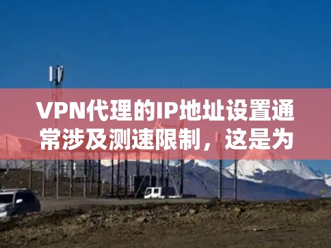 VPN代理的IP地址设置通常涉及测速限制,这是为了保护用户和网络的安全性。以下是关于设置VPN代理IP测速的一些关键点和建议