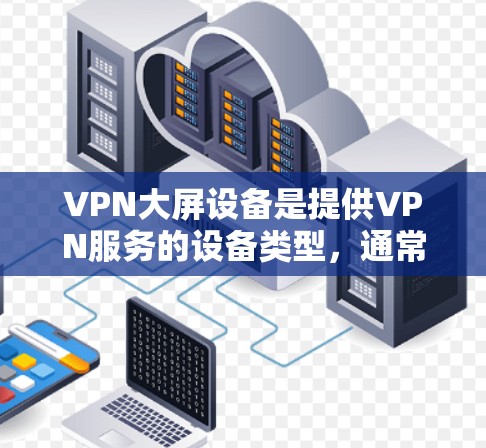 VPN大屏设备是提供VPN服务的设备类型,通常指拥有较大屏幕的计算机或设备。这些设备在处理加密通信时,通常需要较高的网络带宽、处理能力以及良好的网络性能。以下是关于VPN大屏设备的详细分析