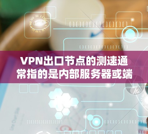 VPN出口节点的测速通常指的是内部服务器或端口的网络速度。以下是一些方法和工具用于获取内部节点的测速数据