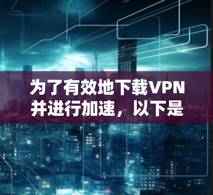为了有效地下载VPN并进行加速,以下是一个清晰的指南