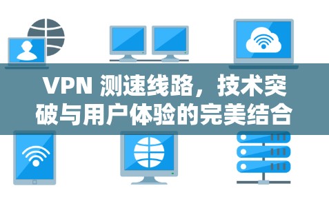VPN 测速线路,技术突破与用户体验的完美结合