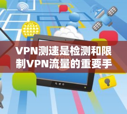 VPN测速是检测和限制VPN流量的重要手段,通过严格监控流量以防止非法内容的传播和恶意软件的扩散。以下是基于VPN测速数据的分析