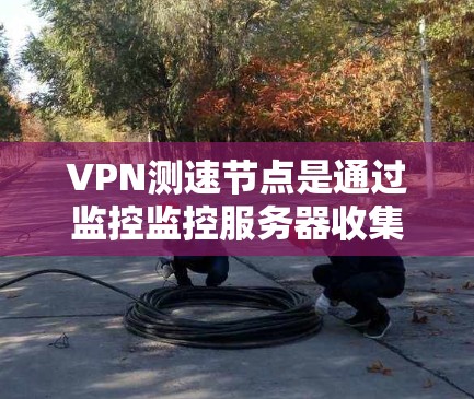 VPN测速节点是通过监控监控服务器收集来自各种VPN服务器的数据,用于监控用户流量和行为的设备。以下是其详细解释