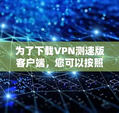 为了下载VPN测速版客户端,您可以按照以下步骤操作