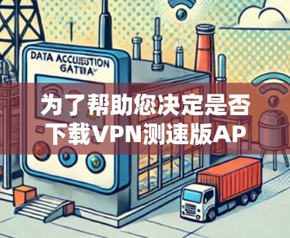 为了帮助您决定是否下载VPN测速版APP,以下是一步步的建议