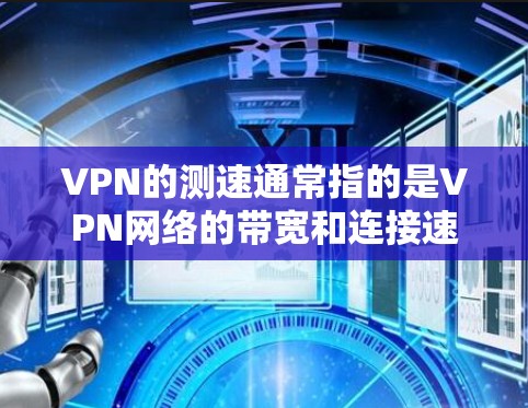 VPN的测速通常指的是VPN网络的带宽和连接速度。不同的VPN服务会提供不同的带宽和速度,取决于它们的架构、服务器负载和网络连接等
