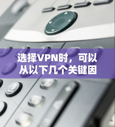 选择VPN时,可以从以下几个关键因素进行综合考虑