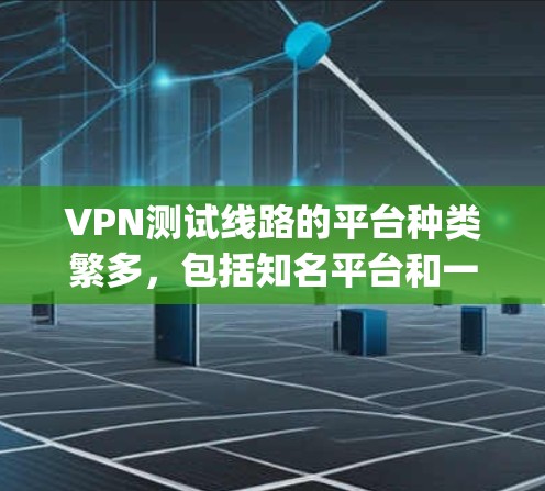 VPN测试线路的平台种类繁多,包括知名平台和一些隐藏的、功能强大的平台。以下是一些 commonly used VPN 测试线路的平台和特点