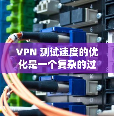 VPN 测试速度的优化是一个复杂的过程,涉及多个因素。以下是一个系统性的分析和优化步骤