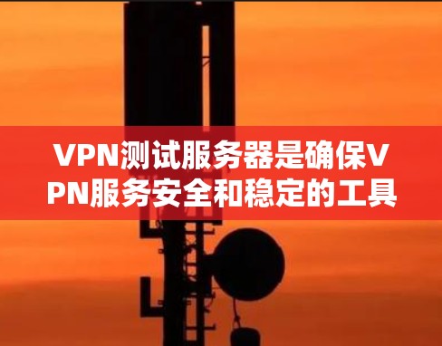 VPN测试服务器是确保VPN服务安全和稳定的工具,以下是详细的步骤和信息