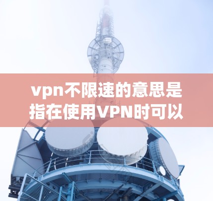 vpn不限速的意思是指在使用VPN时可以设置速度限制,让Your连接速度不超过某个设定值。这种设置可以帮助用户控制他们连接到的网络流量,通常在需要限制流量或避免不必要的网络使用时非常有用