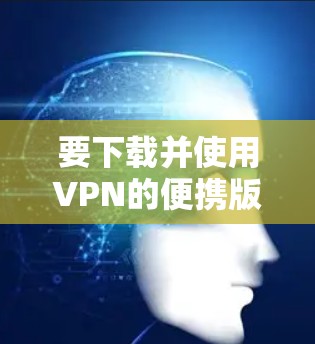 要下载并使用VPN的便携版Android应用,您可以按照以下步骤进行操作