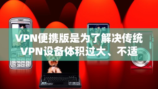 VPN便携版是为了解决传统VPN设备体积过大、不适合携带的问题,设计出的功能更小、更便携的网络服务工具。以下是对VPN便携版的详细分析