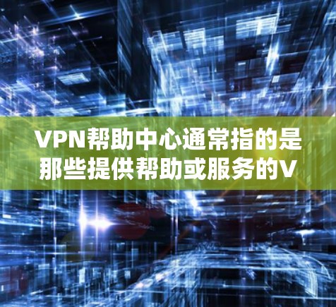 VPN帮助中心通常指的是那些提供帮助或服务的VPN平台,这些平台可能帮助用户在使用VPN时增加安全、管理配置或解决某些问题。以下是一些常见的VPN帮助中心