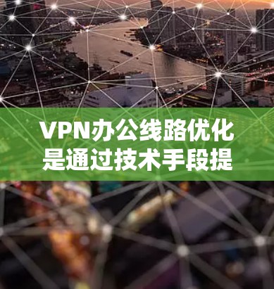 VPN办公线路优化是通过技术手段提升 VPN 服务质量和用户体验的关键。以下是一些具体的优化措施和技巧