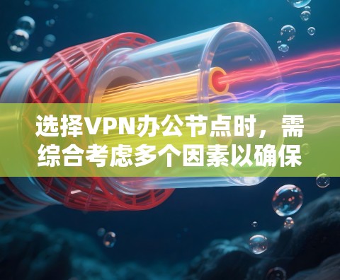 选择VPN办公节点时,需综合考虑多个因素以确保高效和安全。以下是详细的步骤指南