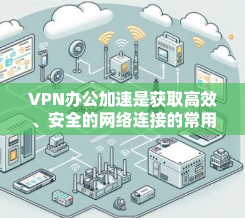 VPN办公加速是获取高效、安全的网络连接的常用方法,能够帮助你在多种网络条件下快速、安全地访问互联网。以下是对VPN办公加速的详细说明