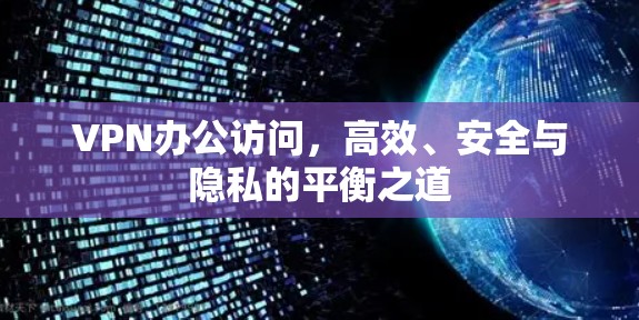 VPN办公访问,高效、安全与隐私的平衡之道