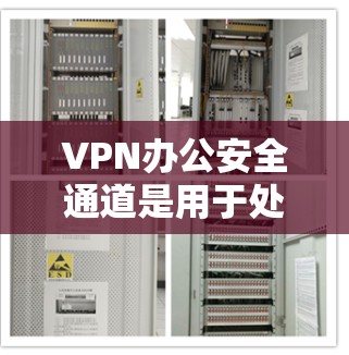 VPN办公安全通道是用于处理与外部网络连接的 VPN 数据,在办公室中维护内部安全的重要工具。以下是该通道的主要功能和实施步骤