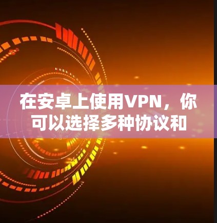 在安卓上使用VPN,你可以选择多种协议和服务,以满足不同的需求。以下是一些使用技巧和步骤,帮助你更好地使用VPN