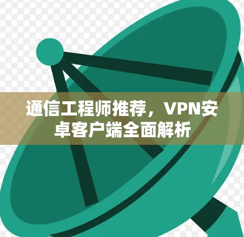 通信工程师推荐,VPN安卓客户端全面解析