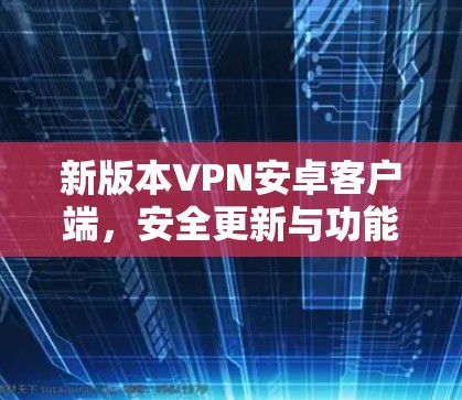 新版本VPN安卓客户端,安全更新与功能优化