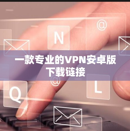 一款专业的VPN安卓版下载链接