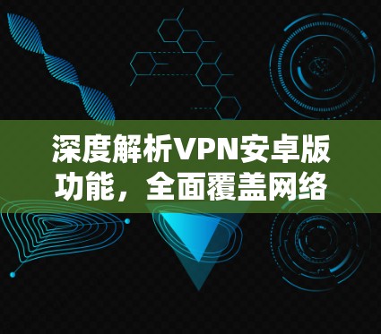 深度解析VPN安卓版功能,全面覆盖网络安全防护