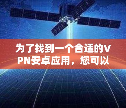 为了找到一个合适的VPN安卓应用,您可以按照以下步骤进行选择