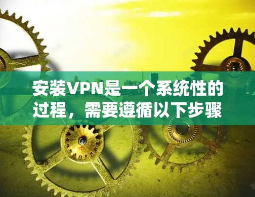 安装VPN是一个系统性的过程,需要遵循以下步骤,以确保安全和高效的数据传输。以下是详细的安装步骤和注意事项