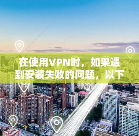 在使用VPN时,如果遇到安装失败的问题,以下是一些常见的原因及其解决方案