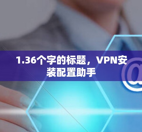 1.36个字的标题,VPN安装配置助手