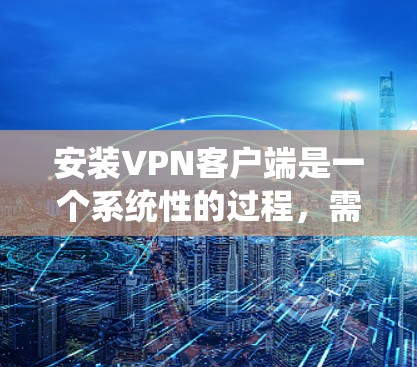 安装<strong>VPN客户端</strong>是一个系统性的过程,需要遵循以下步骤以确保安全和流畅的使用。以下是一个清晰的步骤指南,帮助你完成这一过程