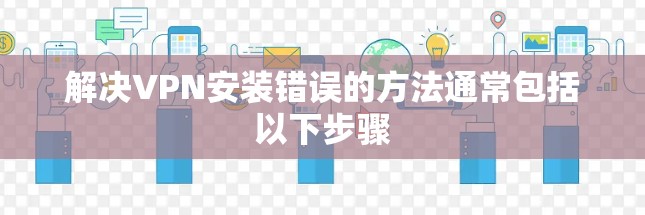 解决VPN安装错误的方法通常包括以下步骤