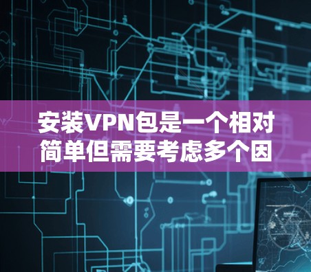 安装VPN包是一个相对简单但需要考虑多个因素的过程。以下是一个清晰的步骤指南,帮助您顺利安装和使用VPN包
