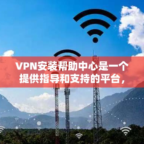 VPN安装帮助中心是一个提供指导和支持的平台,旨在帮助用户正确安装和配置VPN服务。以下是对该平台功能的详细说明